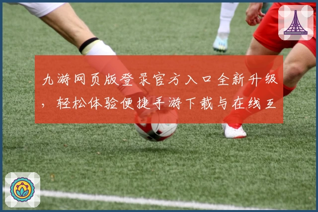九游网页版登录官方入口全新升级，轻松体验便捷手游下载与在线互动