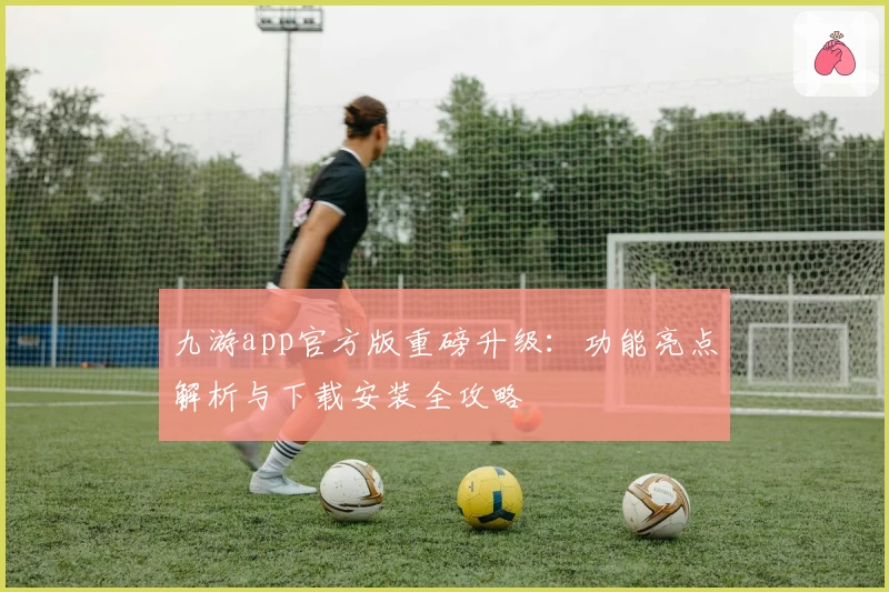九游app官方版重磅升级：功能亮点解析与下载安装全攻略
