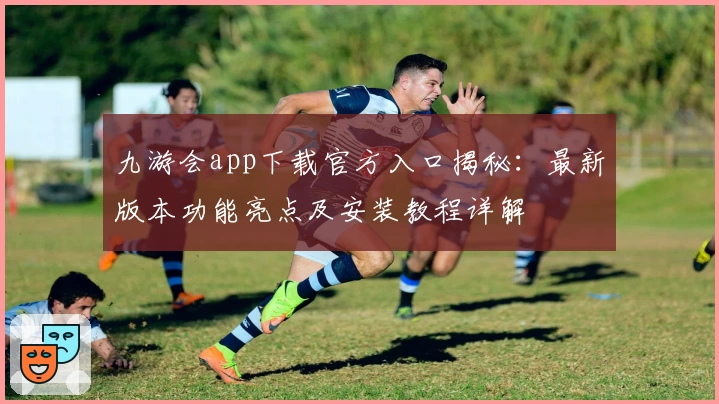 九游会app下载官方入口揭秘：最新版本功能亮点及安装教程详解