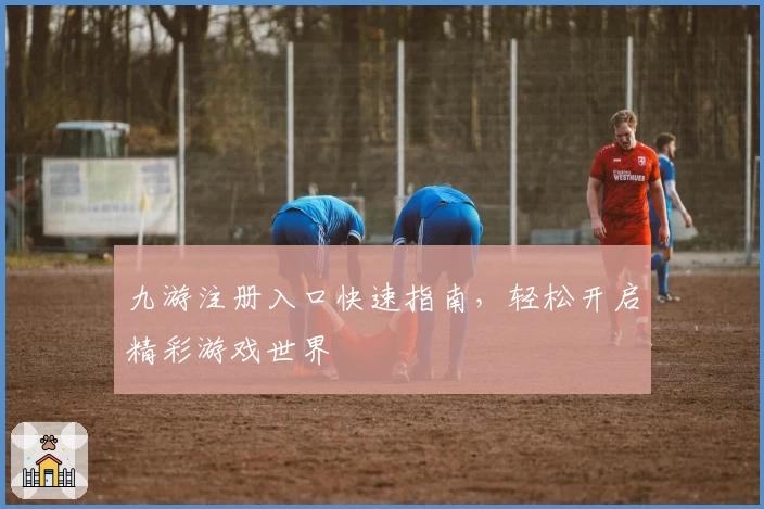 九游注册入口快速指南，轻松开启精彩游戏世界