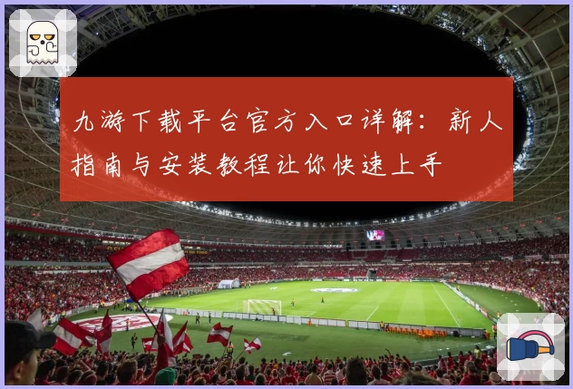 九游下载平台官方入口详解:新人指南与安装教程让你快速上手