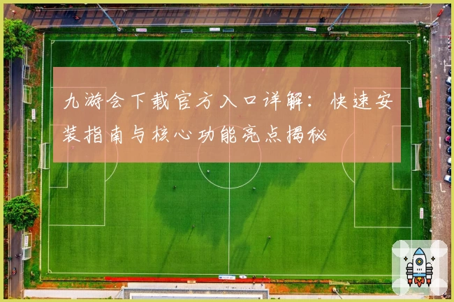 九游会下载官方入口详解:快速安装指南与核心功能亮点揭秘