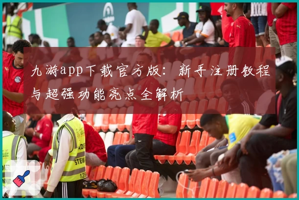 九游app下载官方版：新手注册教程与超强功能亮点全解析