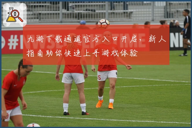 九游下载通道官方入口开启,新人指南助你快速上手游戏体验