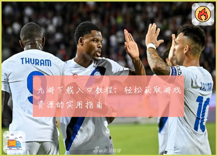 九游下载入口教程：轻松获取游戏资源的实用指南