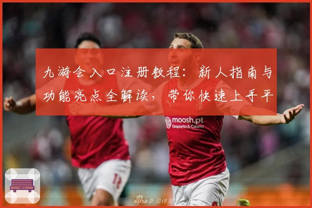 九游会入口注册教程：新人指南与功能亮点全解读，带你快速上手平台核心玩法