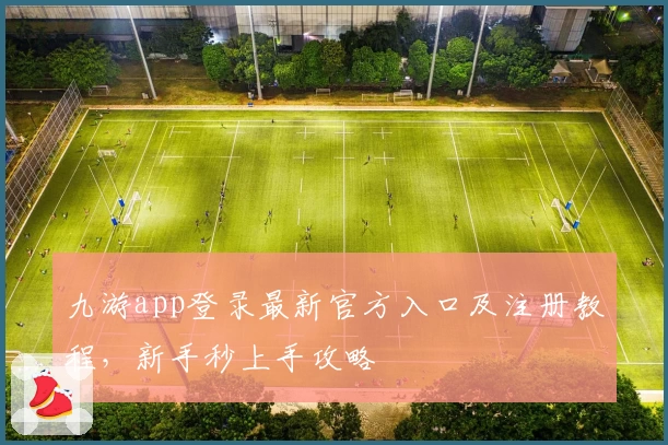 九游app登录最新官方入口及注册教程，新手秒上手攻略