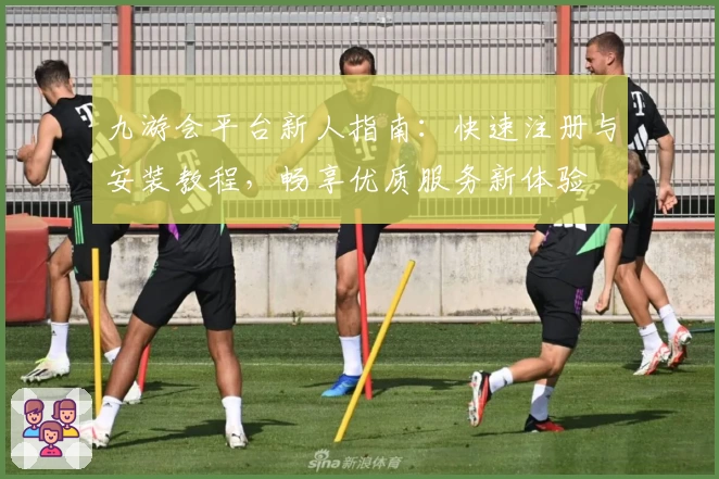 九游会平台新人指南：快速注册与安装教程，畅享优质服务新体验