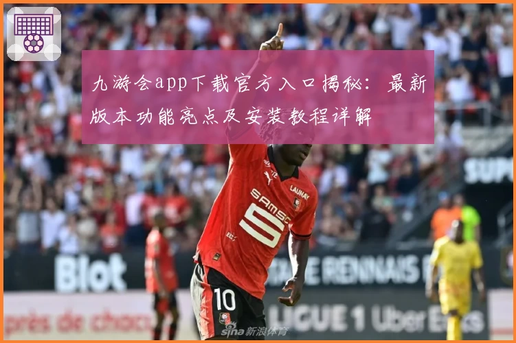 九游会app下载官方入口揭秘：最新版本功能亮点及安装教程详解