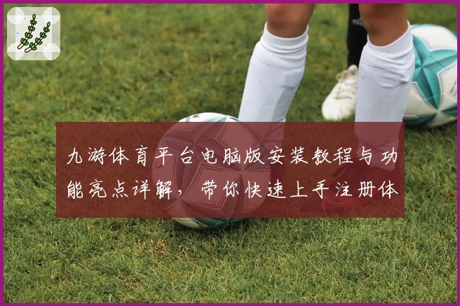 九游体育平台电脑版安装教程与功能亮点详解,带你快速上手注册体验