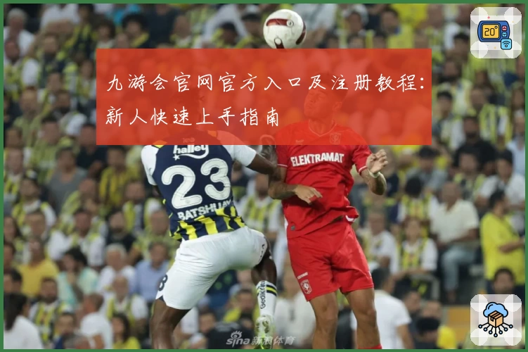 九游会官网官方入口及注册教程：新人快速上手指南