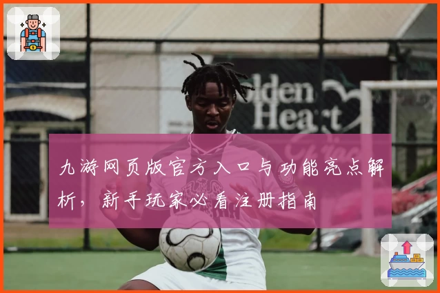 九游网页版官方入口与功能亮点解析，新手玩家必看注册指南