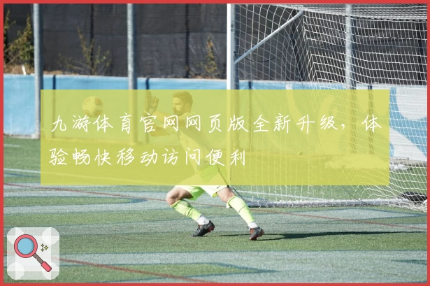 九游体育官网网页版全新升级，体验畅快移动访问便利