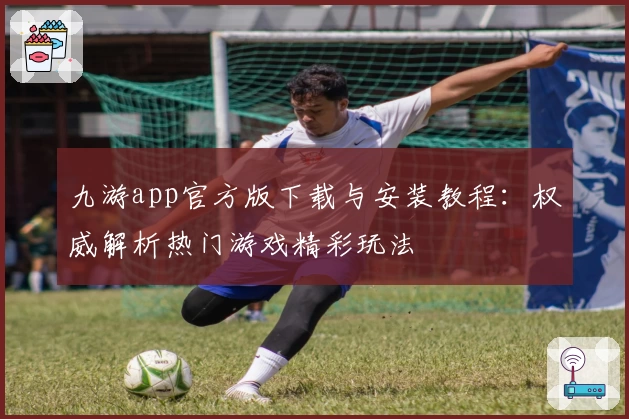 九游app官方版下载与安装教程：权威解析热门游戏精彩玩法
