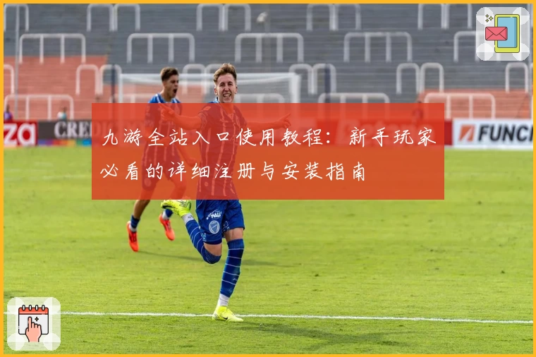 九游全站入口使用教程:新手玩家必看的详细注册与安装指南