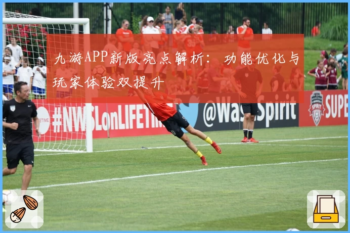 九游APP新版亮点解析：功能优化与玩家体验双提升