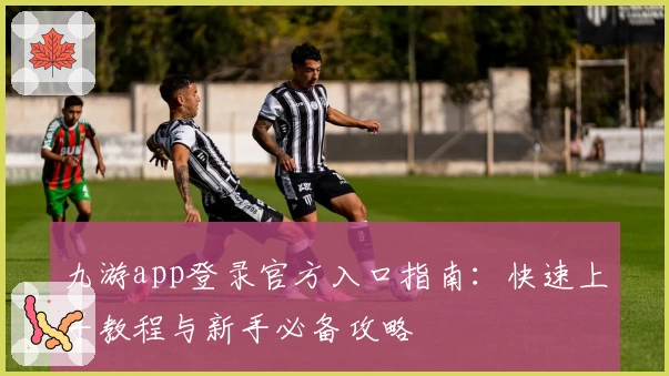 九游app登录官方入口指南：快速上手教程与新手必备攻略