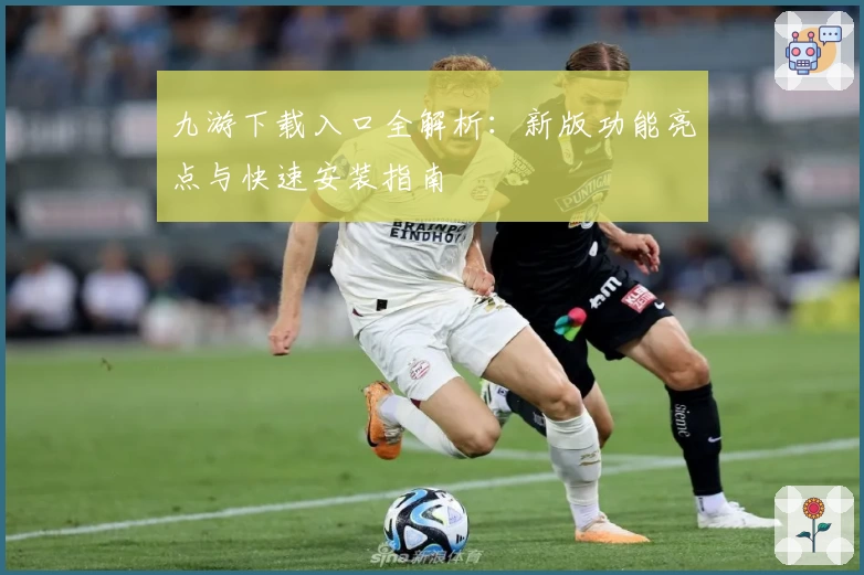 九游下载入口全解析:新版功能亮点与快速安装指南