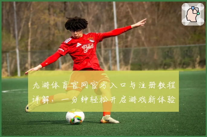 九游体育官网官方入口与注册教程详解,一分钟轻松开启游戏新体验