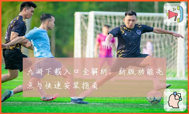 九游下载入口全解析：新版功能亮点与快速安装指南