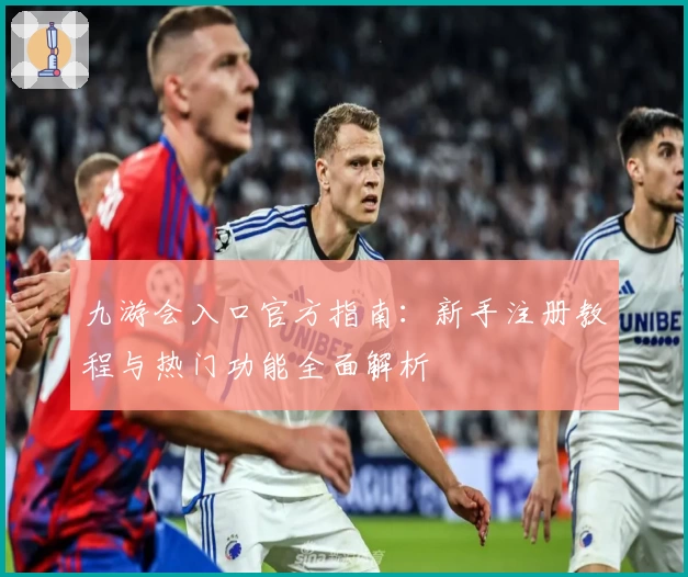 九游会入口官方指南:新手注册教程与热门功能全面解析