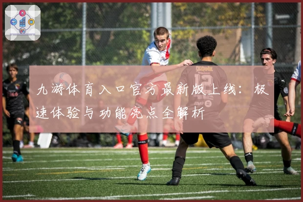 九游体育入口官方最新版上线：极速体验与功能亮点全解析