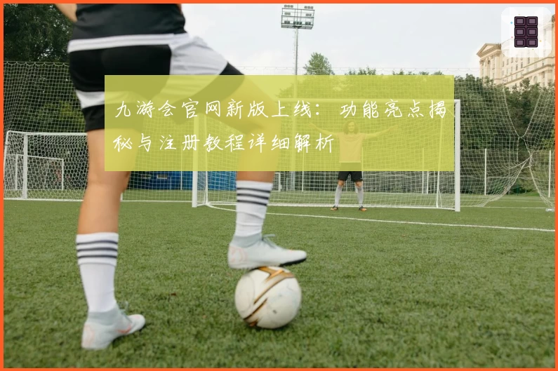 九游会官网新版上线：功能亮点揭秘与注册教程详细解析