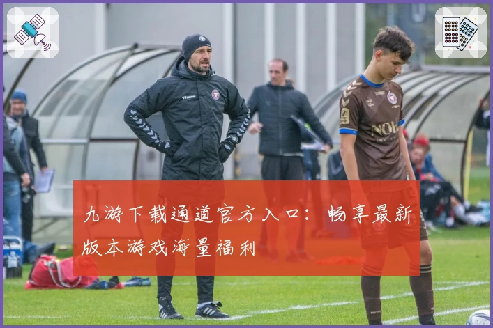 九游下载通道官方入口：畅享最新版本游戏海量福利