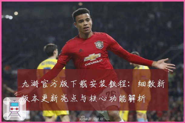 九游官方版下载安装教程：细数新版本更新亮点与核心功能解析