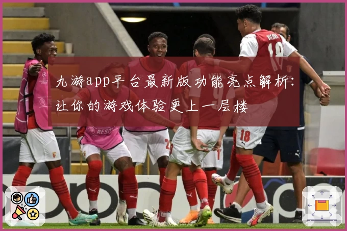 九游app平台最新版功能亮点解析：让你的游戏体验更上一层楼