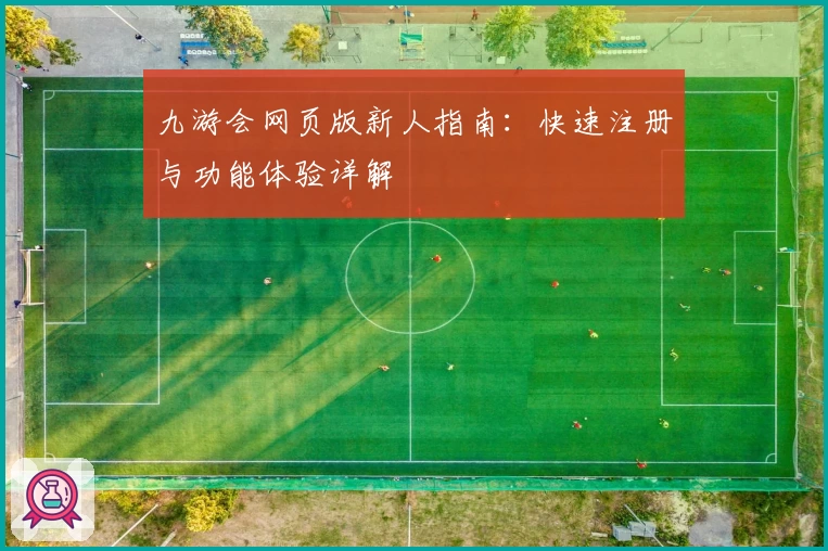 九游会网页版新人指南：快速注册与功能体验详解