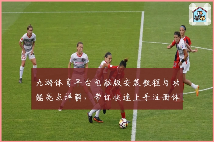 九游体育平台电脑版安装教程与功能亮点详解,带你快速上手注册体验