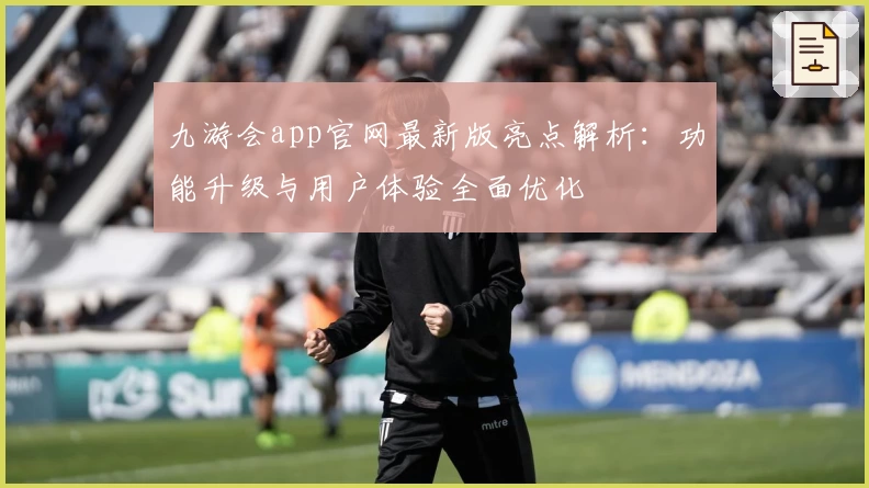 九游会app官网最新版亮点解析:功能升级与用户体验全面优化