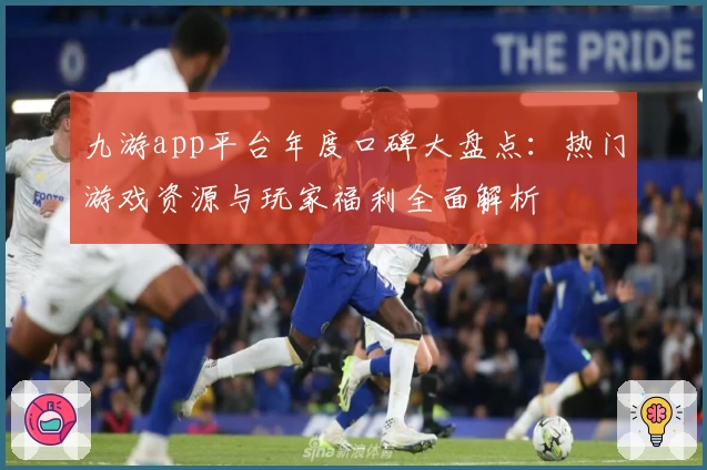 九游app平台年度口碑大盘点：热门游戏资源与玩家福利全面解析