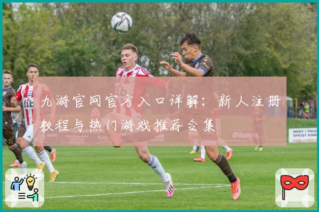 九游官网官方入口详解：新人注册教程与热门游戏推荐合集