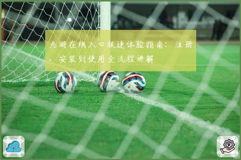 九游在线入口极速体验指南：注册、安装到使用全流程讲解