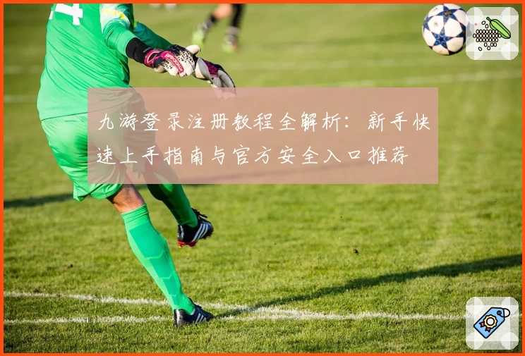 九游登录注册教程全解析：新手快速上手指南与官方安全入口推荐