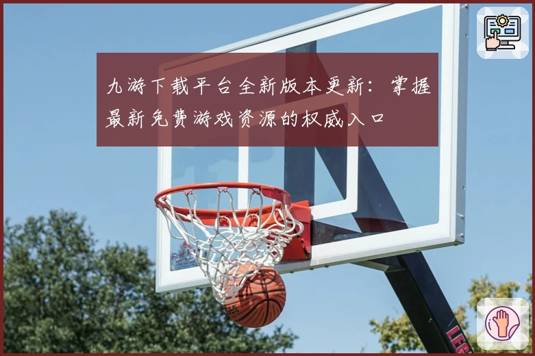 九游下载平台全新版本更新：掌握最新免费游戏资源的权威入口
