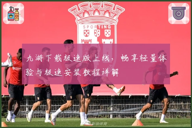 九游下载极速版上线，畅享轻量体验与极速安装教程详解