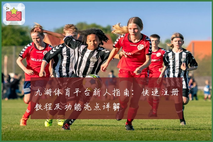 九游体育平台新人指南：快速注册教程及功能亮点详解
