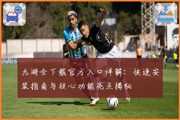 九游会下载官方入口详解：快速安装指南与核心功能亮点揭秘