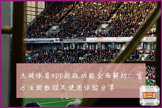 九游体育app新版功能全面解析：官方注册教程及使用体验分享