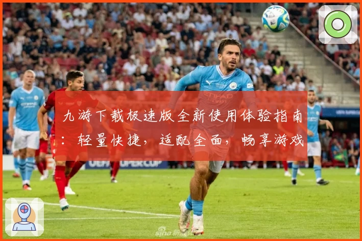 九游下载极速版全新使用体验指南：轻量快捷，适配全面，畅享游戏乐趣新高度