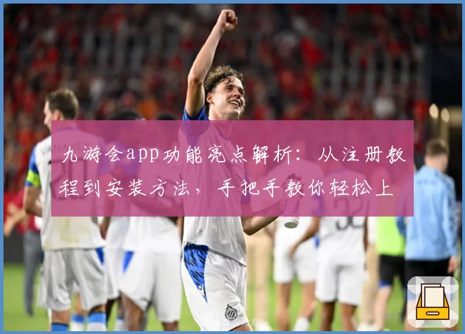 九游会app功能亮点解析：从注册教程到安装方法，手把手教你轻松上手