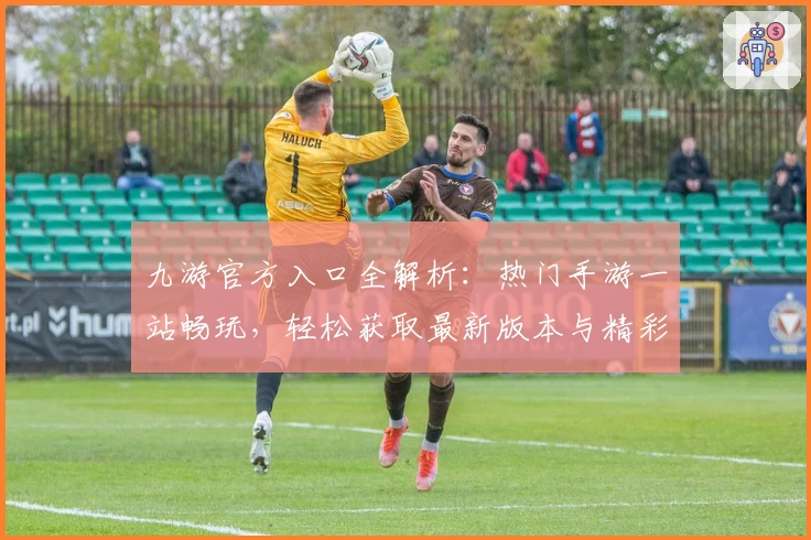 九游官方入口全解析：热门手游一站畅玩，轻松获取最新版本与精彩福利