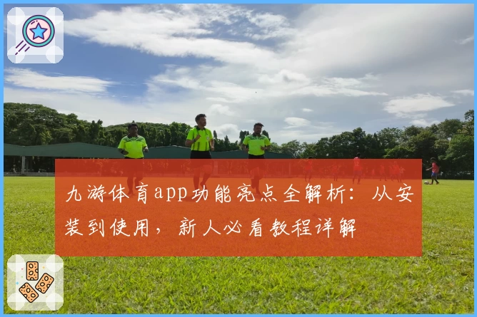 九游体育app功能亮点全解析：从安装到使用，新人必看教程详解