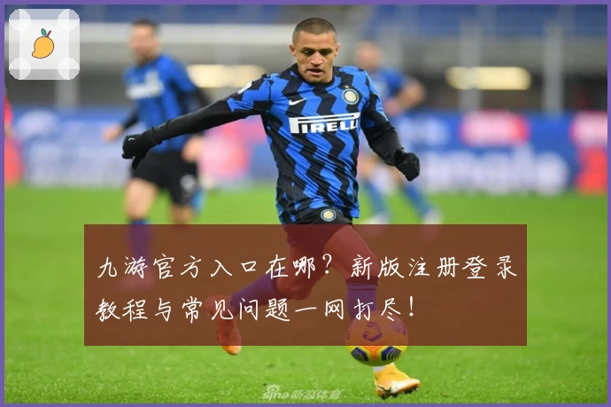 九游官方入口在哪?新版注册登录教程与常见问题一网打尽!