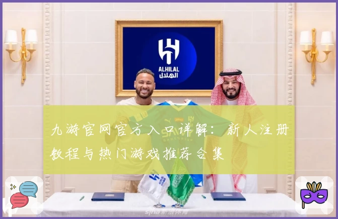 九游官网官方入口详解：新人注册教程与热门游戏推荐合集