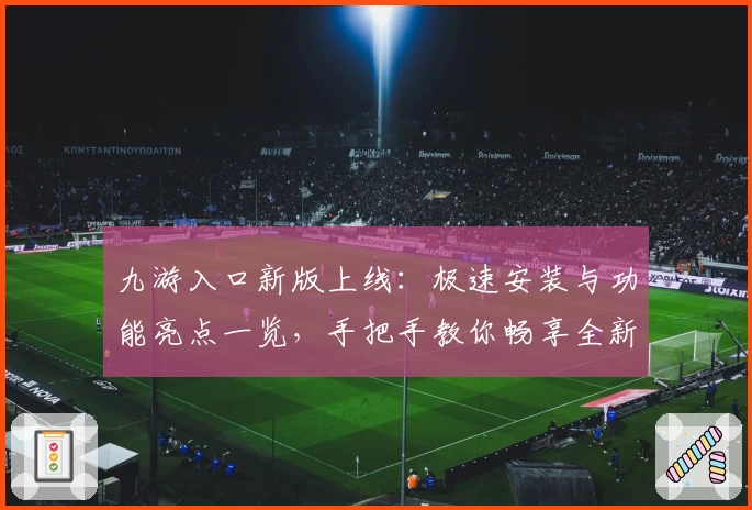 九游入口新版上线：极速安装与功能亮点一览，手把手教你畅享全新游戏体验