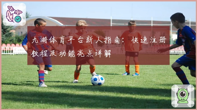 九游体育平台新人指南：快速注册教程及功能亮点详解
